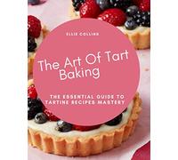 The Art Of Tart Baking: The Essential Guide To Tart Recipes Mastery