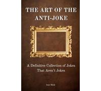 The Art of the Anti-Joke - A Definitive Collection of Jokes That Aren’t Jokes: Hundreds of the funniest anti-jokes, dry humor, and unexpected punchlines for fans of deadpan, unconventional comedy