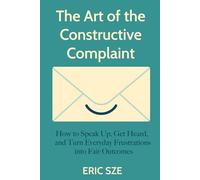 The Art of the Constructive Complaint: How to Speak Up, Get Heard, and Turn Everyday Frustrations into Fair Outcomes