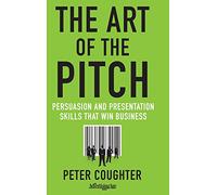 The Art of the Pitch: Persuasion and Presentation Skills that Win Business