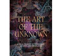 The Art of the Unknown : A Visual Treasury of the Esoteric, Uncanny and Unexplained