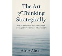 The Art of Thinking Strategically: How to See Patterns, Anticipate Change, and Shape Smarter Decisions in Business and Life