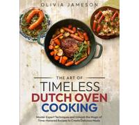 The Art of Timeless Dutch Oven Cooking: Master Expert Techniques and Unleash the Magic of Time-Honored Recipes to Create Delicious Meals