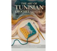 The Art of Tunisian Crochet Stitches: Step-by-Step Guide to 400+ Stitches, Patterns, and Beautiful Tunisian Crochet Designs