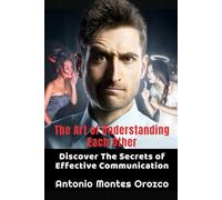 The Art of Understanding Each Other: Discover The Secrets of Effective Communication