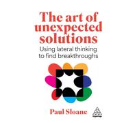 The Art of Unexpected Solutions : Using Lateral Thinking to Find Breakthroughs