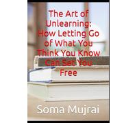 The Art of Unlearning: How Letting Go of What You Think You Know Can Set You Free
