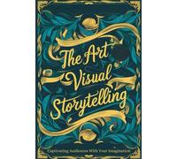 The Art Of Visual Storytelling: Captivating Audiences With Your Imagination