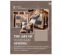 The Art of Wabi-Sabi Sewing: A Complete Guide to Japanese Patchwork, Boro, Sashiko, Visible Mending and Creative Handmade Projects for Beginners & Beyond