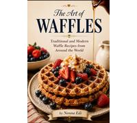 The Art Of Waffles: Traditional and modern waffles recipes from around the world