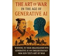 The Art of War for the AI Age: Sun Tzu's Timeless Strategy Reimagined for Leaders Navigating Generative AI