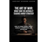 The Art of War: What Sun Tzu Actually Teaches About Strategy: How to Think Clearly About Conflict, Competition, and Advantage (Ancient Wisdom Hacks: Core Interpretations)