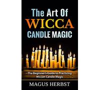 The Art Of Wicca Candle Magic: The Beginner's Guide to Practicing Wiccan Candle Magic