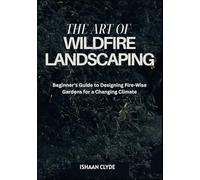 THE ART OF WILDFIRE LANDSCAPING: Beginner’s Guide to Designing Fire-Wise Gardens for a Changing Climate