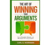 The Art of Winning Your Arguments: How to Persuade, Influence, and Win People Over in Any Situation