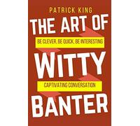 The Art of Witty Banter: Be Clever, Be Quick, Be Interesting - Create Captivatin: 15 (How to be More Likable and Charismatic)