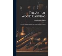 The art of Wood Carving: Practical Hints to Amateurs and a Short History of the Art