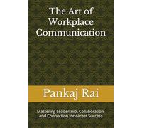 The Art of Workplace Communication: Mastering Leadership, Collaboration, and Connection for career Success
