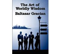 The Art of Worldly Wisdom: A Classical Guide to Prudence and Human Conduct