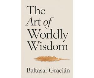 The Art of Worldly Wisdom: The Original Classic by Baltasar Gracian - A Timeless and Wise Guide to Navigating Life and Living in the World of Adults