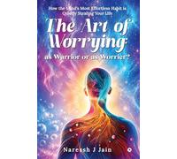 The Art of Worrying as Warrior or as Worrier?: How the Mind's Most Effortless Habit Is Quietly Stealing Your Life