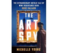 The Art Spy: The Extraordinary Untold Tale of WWII Resistance Hero Rose Valland-A True Account of Her Fight Against Art theft and Tyranny in WWII Paris