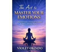 The Art To Master Your Emotions: Practical Guide to Emotional awareness, Resilience and Inner balance