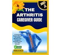 THE ARTHRITIS CAREGIVER GUIDE: A Practical Support Manual For Family Members And Caregivers Assisting Loved Ones With Arthritis