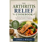 The Arthritis Relief Cookbook: Natural, Nourishing Recipes and Practical Food Strategies for Supporting Joint Health and Everyday Well-Being