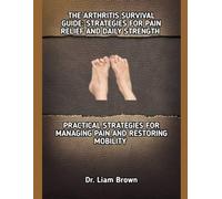 THE ARTHRITIS SURVIVAL GUIDE: STRATEGIES FOR PAIN RELIEF AND DAILY STRENGTH: PRACTICAL STRATEGIES FOR MANAGING PAIN AND RESTORING MOBILITY
