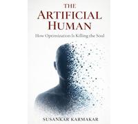 The Artificial Human: How Optimization Is Killing the Soul (The Human Series)
