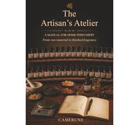The Artisan's Atelier: A Complete Manual for Home Perfumery - Raw Materials, Formulas, IFRA Safety, and the Art of Crafting Fine Fragrance from Scratch (The Camerune Perfume Academy Series)