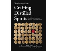 The Artisan's Guide to Crafting Distilled Spirits: Small-scale Production of Brandies, Schnapps & Liquors: Small-Scale Production of Brandies, Schnapps and Liquors