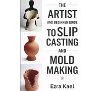 The Artist and Beginner Guide to Slip Casting and Mold Making: The Complete Step by Step Guide to Crafting Ceramic Molds Clay Forms and Plaster Casts at Home