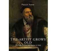 The Artist Grows Old: The Aging of Art and Artists in Early Modern Italy: The Aging of Art and Artists in Italy, 1500-1800