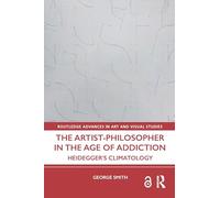 The Artist-Philosopher in the Age of Addiction: Heidegger’s Climatology (Routledge Advances in Art and Visual Studies)
