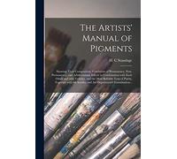 The Artists' Manual of Pigments: Showing Their Composition, Conditions of Permanency, Non-permanency, and Adulterations, Effects in Combination With ... Purity, Together With the Science and Art...