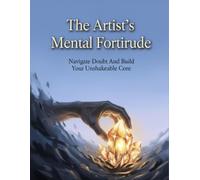 The Artist'S Mental Fortitude: Navigate Doubt And Build Your Unshakeable Core