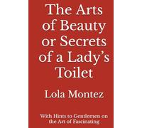 The Arts of Beauty or Secrets of a Lady’s Toilet: With Hints to Gentlemen on the Art of Fascinating
