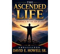 The Ascended Life: Becoming a Mature Son Walking in the Fullness of Christ
