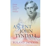 The Ascent of John Tyndall: Victorian Scientist, Mountaineer, and Public Intellectual