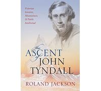 The Ascent of John Tyndall: Victorian Scientist, Mountaineer, and Public Intellectual