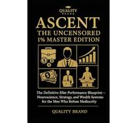 THE ASCENT: The Uncensored 1% Master Edition: The Definitive Elite Performance Blueprint - Neuroscience, Strategy, and Wealth Systems for the Men Who Refuse Mediocrity