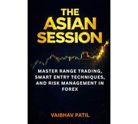 THE ASIAN SESSION: MASTER RANGE TRADING, SMART ENTRY TECHNIQUES, AND RISK MANAGEMENT IN FOREX