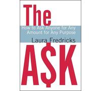 The Ask: How to Ask Anyone for Any Amount for Any Purpose: The Fundraiser's Guide to Personal Solicitation