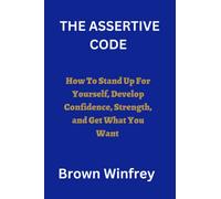 THE ASSERTIVE CODE: How to Stand Up For Yourself, Develop Confidence, Strength, and Get What You Want