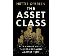 The Asset Class: How Private Equity Turned Capitalism Against Itself