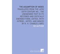 The Assumption of Moses: Translated From the Latin Sixth Century Ms., the Unemended Text in Its Restored and Critically Emended Form. Edited, With Introd., Notes, and Indices by R. H. Charles (1897)