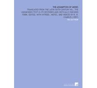 The Assumption of Moses: Translated From the Latin Sixth Century Ms., the Unemended Text in Its Restored and Critically Emended Form. Edited, With Introd., Notes, and Indices by R. H. Charles (1897)