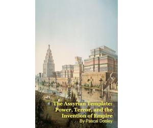 The Assyrian Template: Power, Terror, and the Invention of Empire